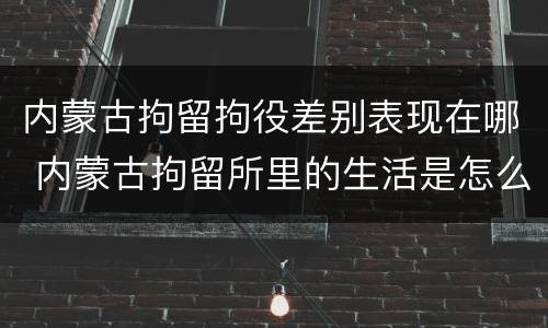 内蒙古拘留拘役差别表现在哪 内蒙古拘留所里的生活是怎么样的