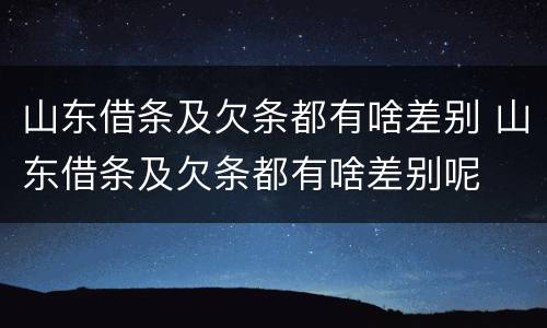 山东借条及欠条都有啥差别 山东借条及欠条都有啥差别呢