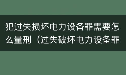 犯过失损坏电力设备罪需要怎么量刑（过失破坏电力设备罪财产损失）