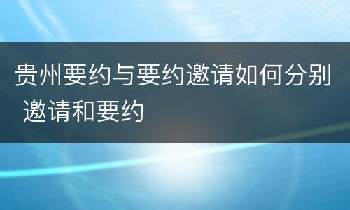 贵州要约与要约邀请如何分别 邀请和要约