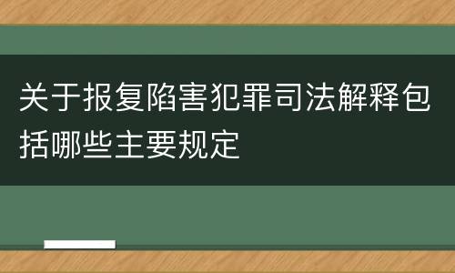 关于报复陷害犯罪司法解释包括哪些主要规定