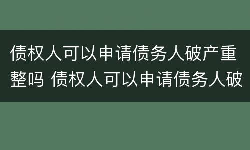 债权人可以申请债务人破产重整吗 债权人可以申请债务人破产重整吗为什么