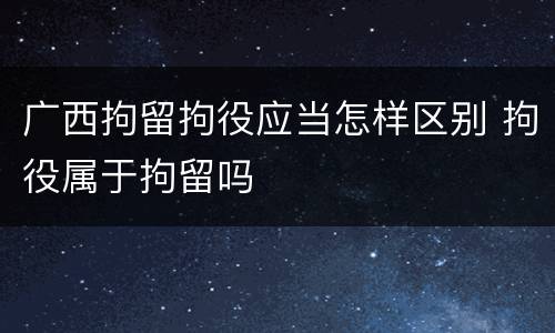 广西拘留拘役应当怎样区别 拘役属于拘留吗