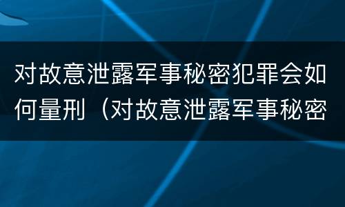 对故意泄露军事秘密犯罪会如何量刑（对故意泄露军事秘密犯罪会如何量刑呢）
