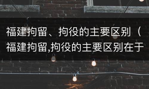 福建拘留、拘役的主要区别（福建拘留,拘役的主要区别在于）