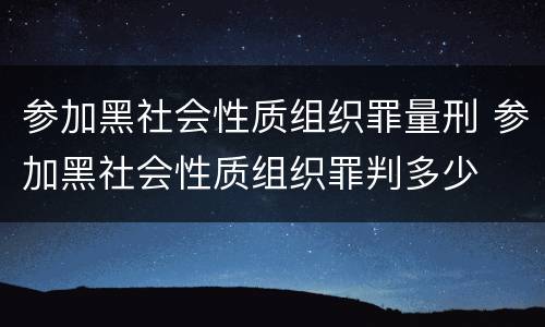参加黑社会性质组织罪量刑 参加黑社会性质组织罪判多少