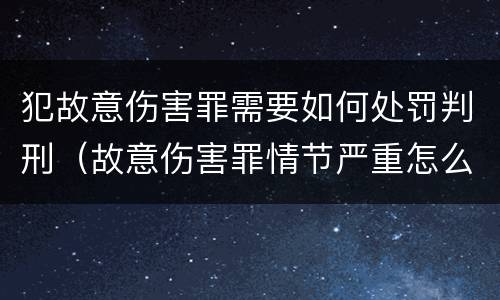 犯故意伤害罪需要如何处罚判刑（故意伤害罪情节严重怎么判刑）