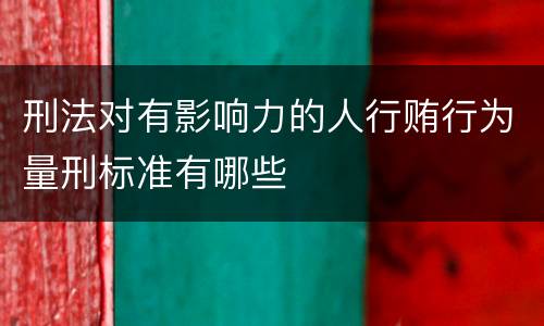 刑法对有影响力的人行贿行为量刑标准有哪些