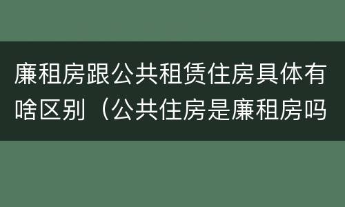 廉租房跟公共租赁住房具体有啥区别（公共住房是廉租房吗）
