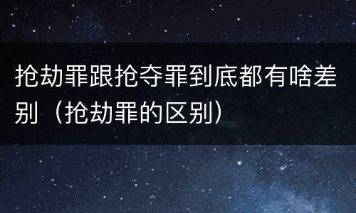 抢劫罪跟抢夺罪到底都有啥差别（抢劫罪的区别）