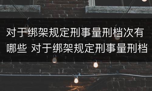 对于绑架规定刑事量刑档次有哪些 对于绑架规定刑事量刑档次有哪些要求