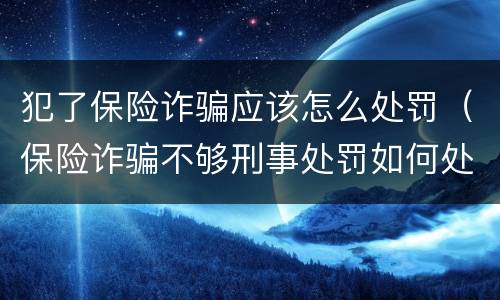犯了保险诈骗应该怎么处罚（保险诈骗不够刑事处罚如何处理）