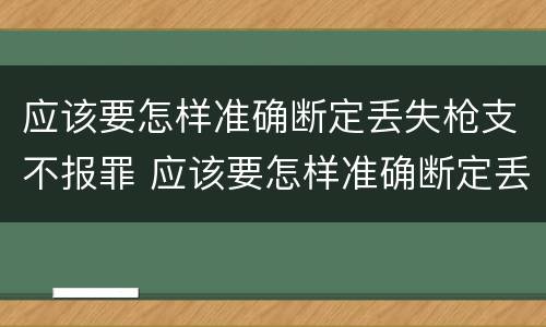 应该要怎样准确断定丢失枪支不报罪 应该要怎样准确断定丢失枪支不报罪呢