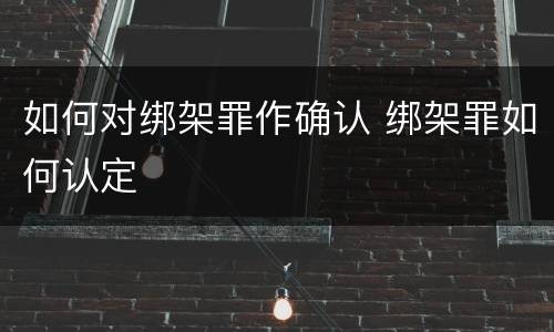 如何对绑架罪作确认 绑架罪如何认定