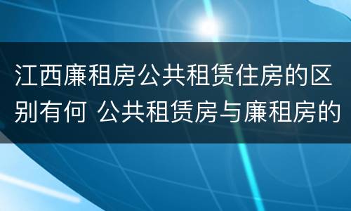 江西廉租房公共租赁住房的区别有何 公共租赁房与廉租房的区别