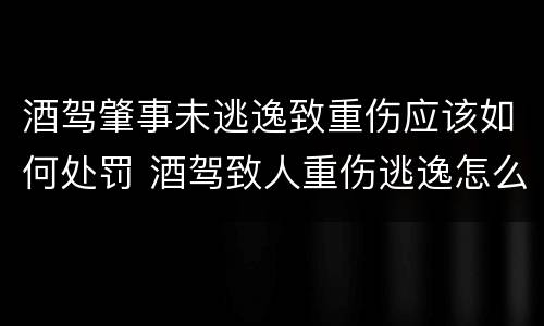 酒驾肇事未逃逸致重伤应该如何处罚 酒驾致人重伤逃逸怎么处罚