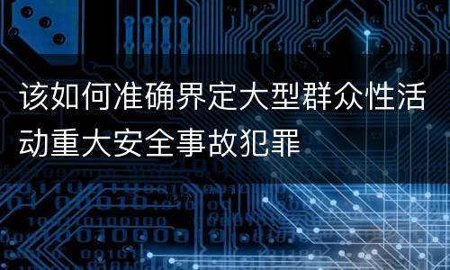 该如何准确界定大型群众性活动重大安全事故犯罪
