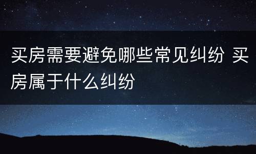 买房需要避免哪些常见纠纷 买房属于什么纠纷