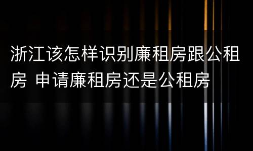 浙江该怎样识别廉租房跟公租房 申请廉租房还是公租房