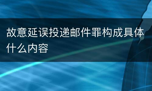 故意延误投递邮件罪构成具体什么内容