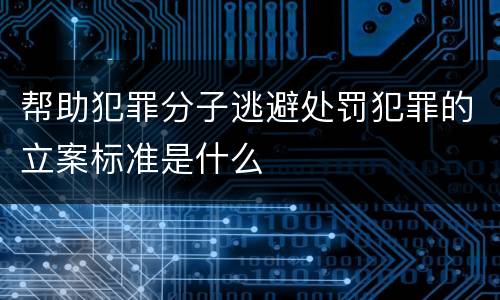 帮助犯罪分子逃避处罚犯罪的立案标准是什么