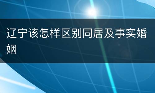 辽宁该怎样区别同居及事实婚姻