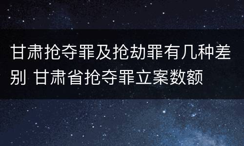 甘肃抢夺罪及抢劫罪有几种差别 甘肃省抢夺罪立案数额