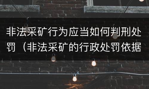 非法采矿行为应当如何判刑处罚（非法采矿的行政处罚依据）