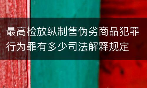 最高检放纵制售伪劣商品犯罪行为罪有多少司法解释规定