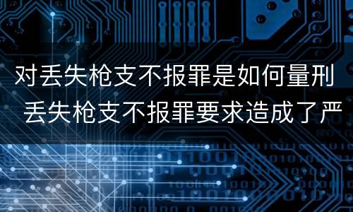 对丢失枪支不报罪是如何量刑 丢失枪支不报罪要求造成了严重后果的才构成犯罪