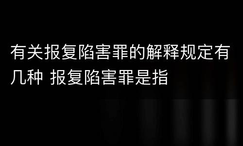 有关报复陷害罪的解释规定有几种 报复陷害罪是指