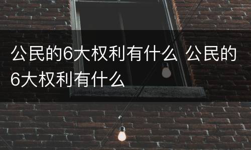 公民的6大权利有什么 公民的6大权利有什么