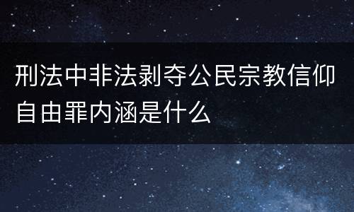 刑法中非法剥夺公民宗教信仰自由罪内涵是什么