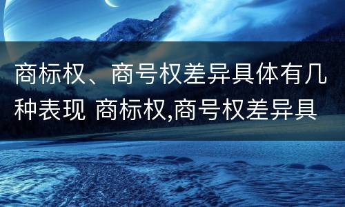 商标权、商号权差异具体有几种表现 商标权,商号权差异具体有几种表现形式