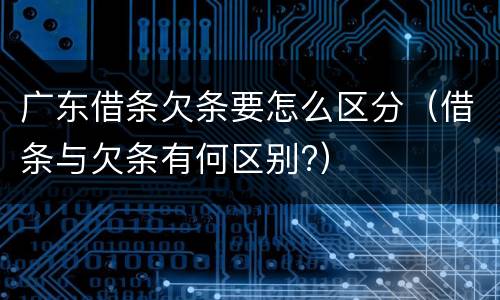 广东借条欠条要怎么区分（借条与欠条有何区别?）