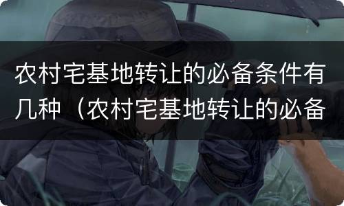 农村宅基地转让的必备条件有几种（农村宅基地转让的必备条件有几种类型）