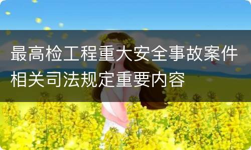 最高检工程重大安全事故案件相关司法规定重要内容
