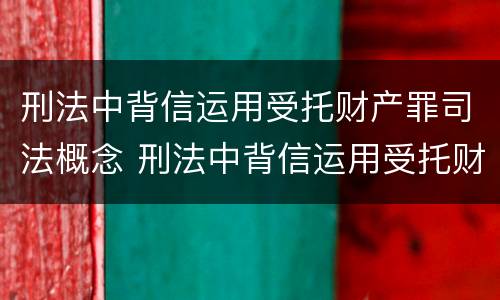 刑法中背信运用受托财产罪司法概念 刑法中背信运用受托财产罪司法概念的条款