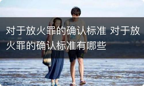 对于放火罪的确认标准 对于放火罪的确认标准有哪些