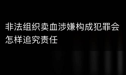 非法组织卖血涉嫌构成犯罪会怎样追究责任