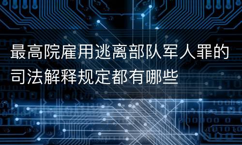 最高院雇用逃离部队军人罪的司法解释规定都有哪些