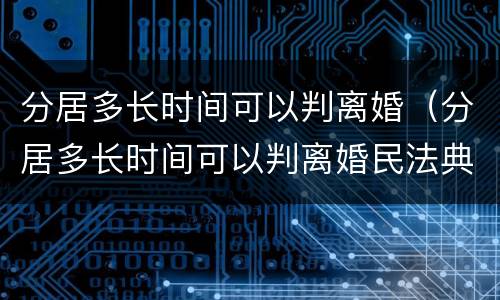 分居多长时间可以判离婚（分居多长时间可以判离婚民法典）