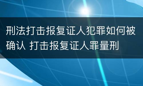 刑法打击报复证人犯罪如何被确认 打击报复证人罪量刑