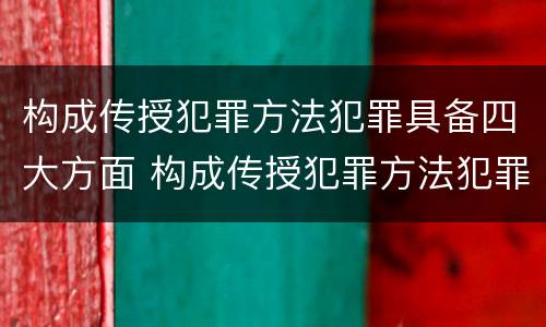 构成传授犯罪方法犯罪具备四大方面 构成传授犯罪方法犯罪具备四大方面特征