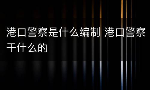 港口警察是什么编制 港口警察干什么的