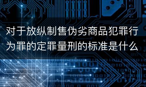 对于放纵制售伪劣商品犯罪行为罪的定罪量刑的标准是什么