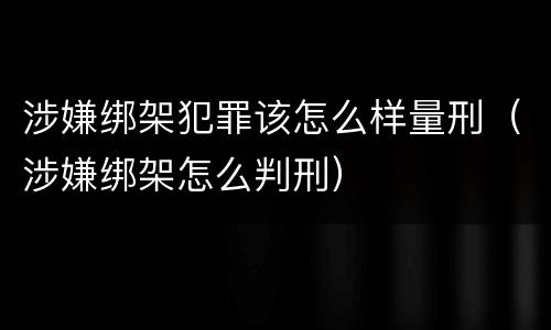 涉嫌绑架犯罪该怎么样量刑（涉嫌绑架怎么判刑）