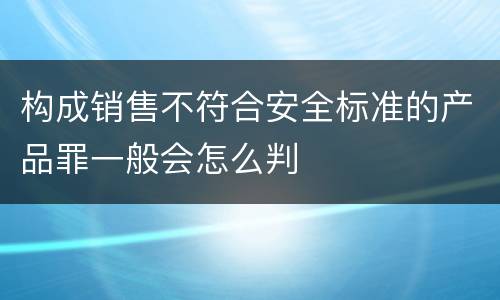 构成销售不符合安全标准的产品罪一般会怎么判