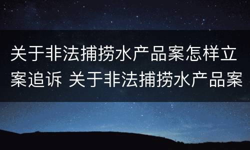 关于非法捕捞水产品案怎样立案追诉 关于非法捕捞水产品案怎样立案追诉