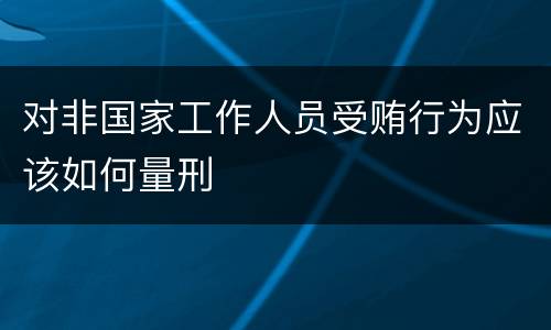 对非国家工作人员受贿行为应该如何量刑